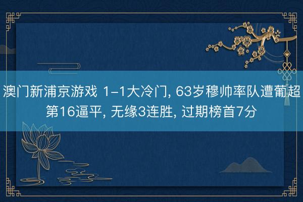澳门新浦京游戏 1-1大冷门， 63岁穆帅率队遭葡超第16逼平， 无缘3连胜， 过期榜首7分