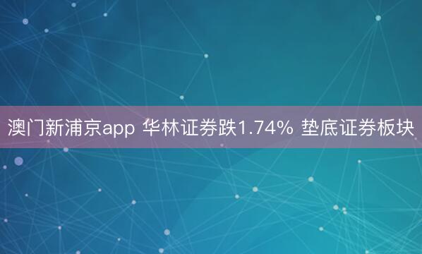 澳门新浦京app 华林证券跌1.74% 垫底证券板块
