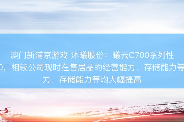 澳门新浦京游戏 沐曦股份:曦云C700系列性能对标H100,相较公司现时在售居品的经营能力、存储能力等均大幅提高