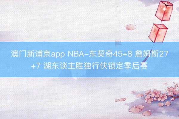 澳门新浦京app NBA-东契奇45+8 詹姆斯27+7 湖东谈主胜独行侠锁定季后赛