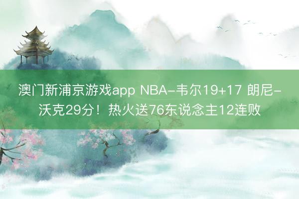 澳门新浦京游戏app NBA-韦尔19+17 朗尼-沃克29分！热火送76东说念主12连败