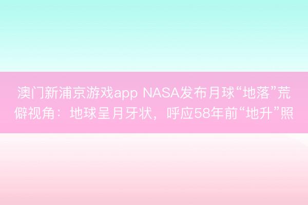 澳门新浦京游戏app NASA发布月球“地落”荒僻视角：地球呈月牙状，呼应58年前“地升”照