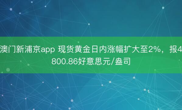 澳门新浦京app 现货黄金日内涨幅扩大至2%，报4800.86好意思元/盎司