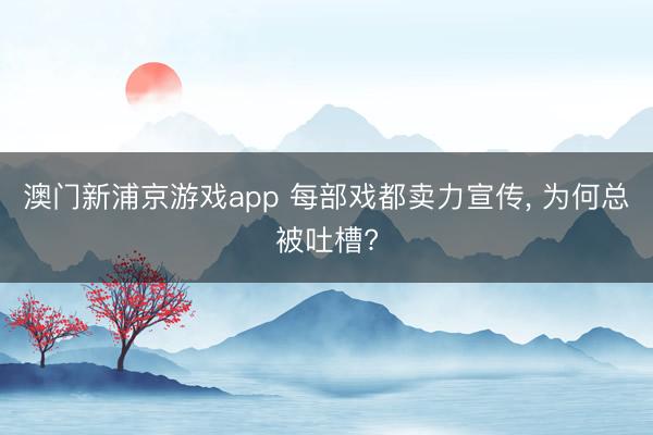 澳门新浦京游戏app 每部戏都卖力宣传， 为何总被吐槽?