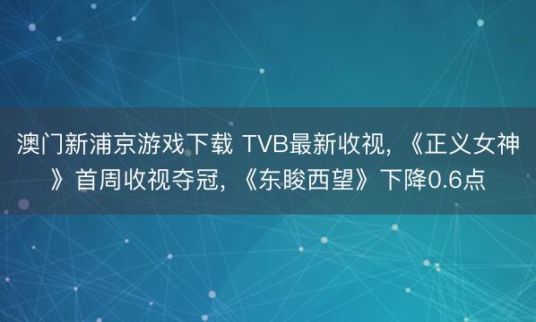澳门新浦京游戏下载 TVB最新收视， 《正义女神》首周收视夺冠， 《东睃西望》下降0.6点