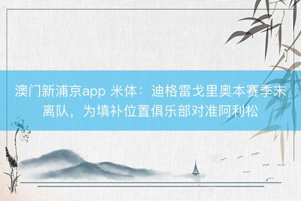 澳门新浦京app 米体:迪格雷戈里奥本赛季末离队,为填补位置俱乐部对准阿利松