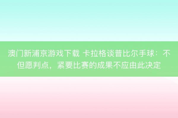 澳门新浦京游戏下载 卡拉格谈普比尔手球：不但愿判点，紧要比赛的成果不应由此决定