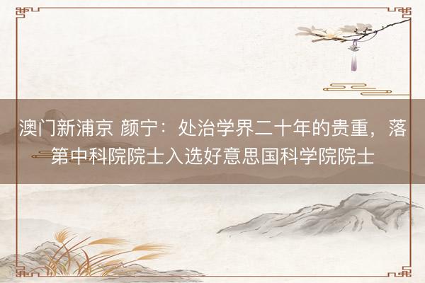 澳门新浦京 颜宁：处治学界二十年的贵重，落第中科院院士入选好意思国科学院院士