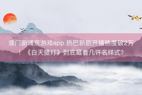 澳门新浦京游戏app 热巴新剧开播热度破2万！《白天提灯》到底藏着几许名样式？
