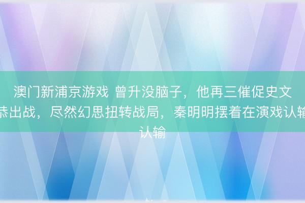 澳门新浦京游戏 曾升没脑子，他再三催促史文恭出战，尽然幻思扭转战局，秦明明摆着在演戏认输