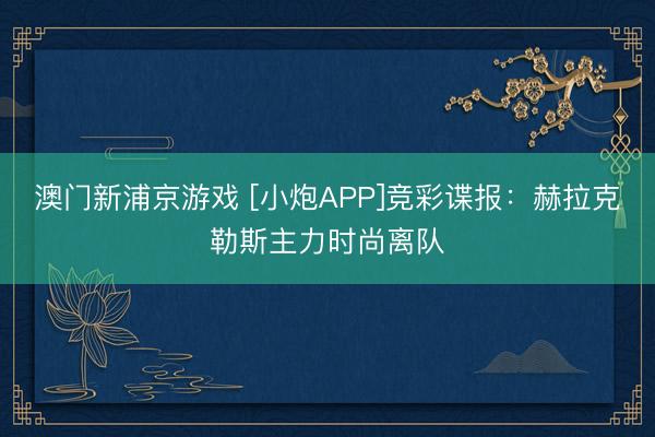 澳门新浦京游戏 [小炮APP]竞彩谍报：赫拉克勒斯主力时尚离队