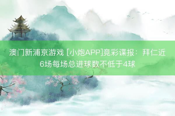 澳门新浦京游戏 [小炮APP]竞彩谍报：拜仁近6场每场总进球数不低于4球