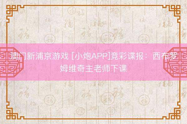 澳门新浦京游戏 [小炮APP]竞彩谍报：西布罗姆维奇主老师下课