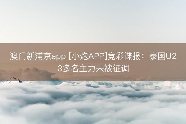 澳门新浦京app [小炮APP]竞彩谍报：泰国U23多名主力未被征调
