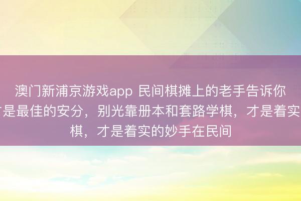 澳门新浦京游戏app 民间棋摊上的老手告诉你，实战经历才是最佳的安分，别光靠册本和套路学棋，才是着实的妙手在民间