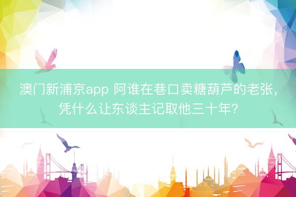 澳门新浦京app 阿谁在巷口卖糖葫芦的老张，凭什么让东谈主记取他三十年？