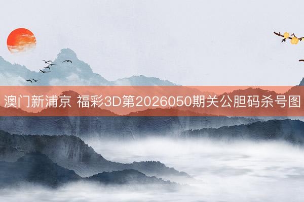 澳门新浦京 福彩3D第2026050期关公胆码杀号图