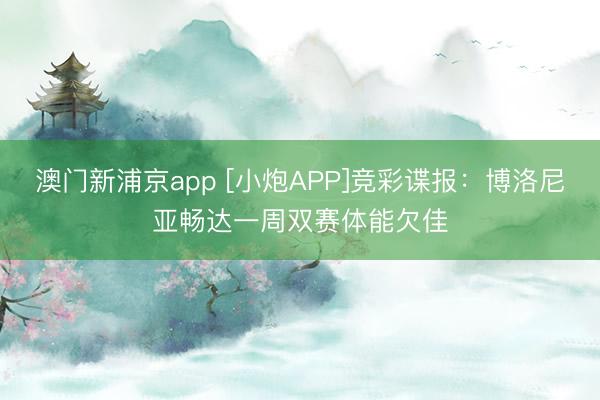 澳门新浦京app [小炮APP]竞彩谍报：博洛尼亚畅达一周双赛体能欠佳