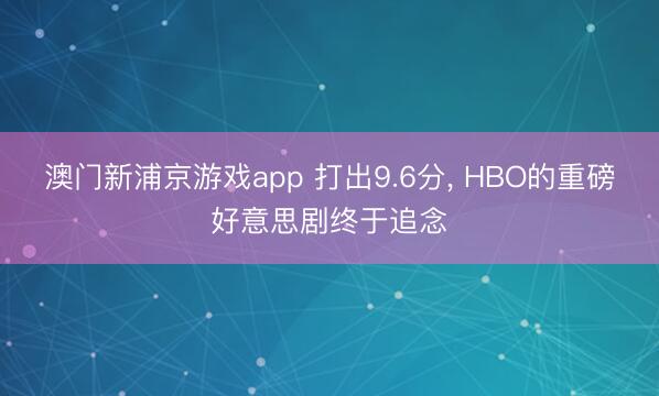 澳门新浦京游戏app 打出9.6分， HBO的重磅好意思剧终于追念