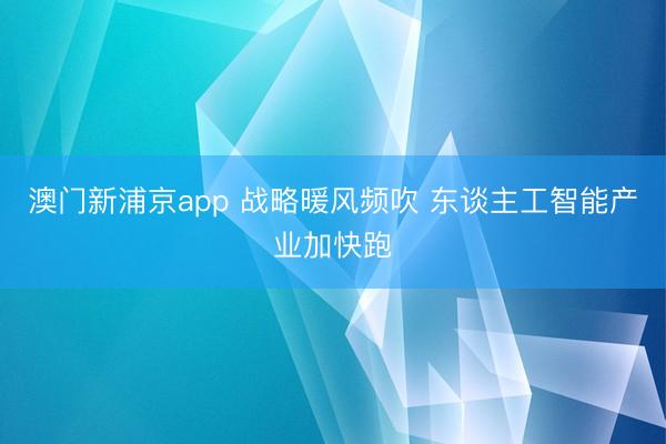 澳门新浦京app 战略暖风频吹 东谈主工智能产业加快跑