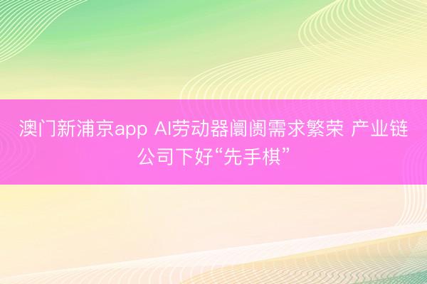 澳门新浦京app AI劳动器阛阓需求繁荣 产业链公司下好“先手棋”