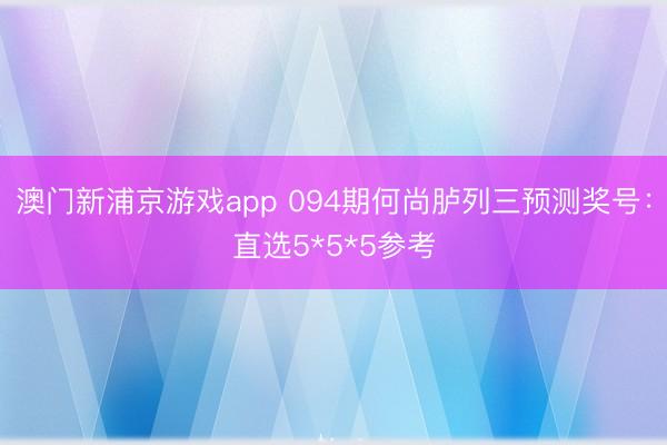 澳门新浦京游戏app 094期何尚胪列三预测奖号：直选5*5*5参考