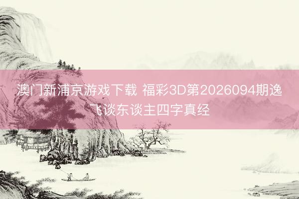 澳门新浦京游戏下载 福彩3D第2026094期逸飞谈东谈主四字真经