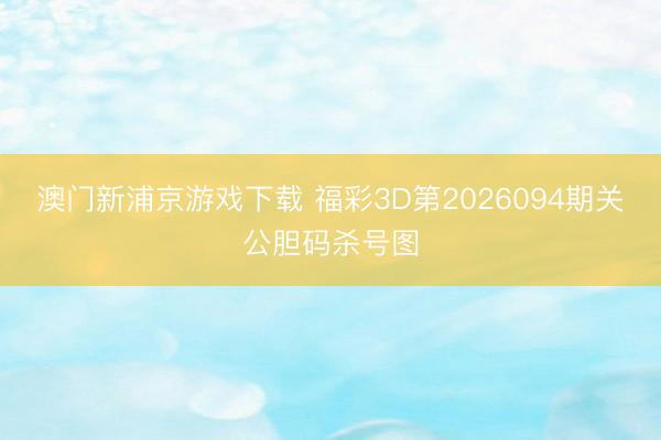 澳门新浦京游戏下载 福彩3D第2026094期关公胆码杀号图