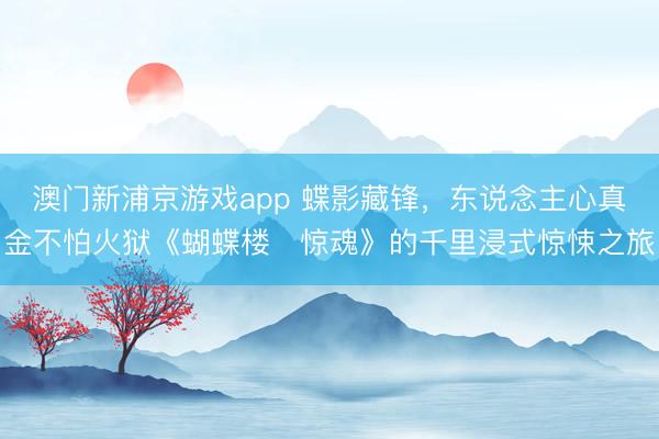 澳门新浦京游戏app 蝶影藏锋，东说念主心真金不怕火狱《蝴蝶楼・惊魂》的千里浸式惊悚之旅