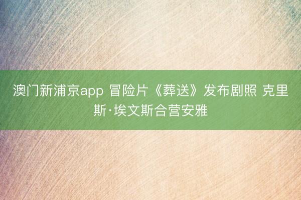 澳门新浦京app 冒险片《葬送》发布剧照 克里斯·埃文斯合营安雅