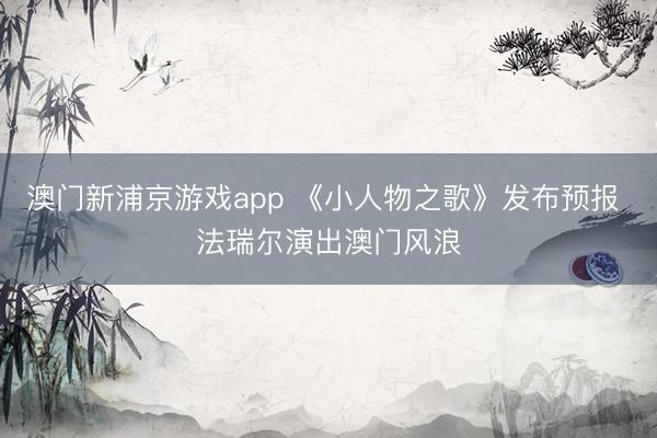 澳门新浦京游戏app 《小人物之歌》发布预报 法瑞尔演出澳门风浪