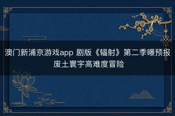 澳门新浦京游戏app 剧版《辐射》第二季曝预报 废土寰宇高难度冒险