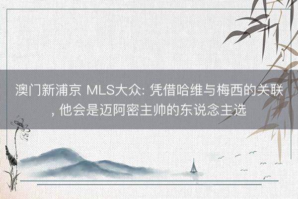 澳门新浦京 MLS大众: 凭借哈维与梅西的关联， 他会是迈阿密主帅的东说念主选