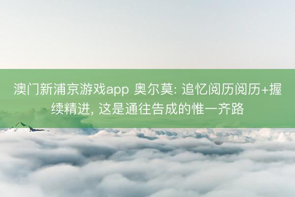 澳门新浦京游戏app 奥尔莫: 追忆阅历阅历+握续精进， 这是通往告成的惟一齐路