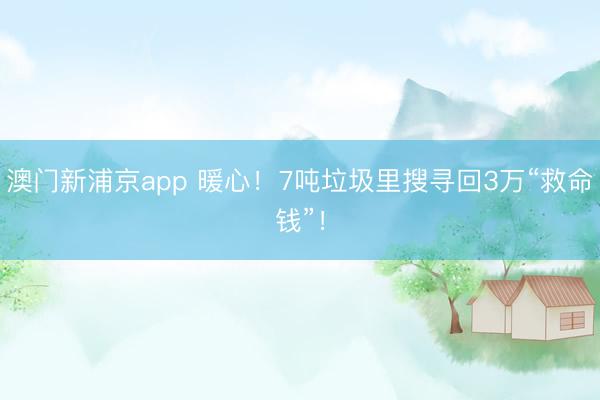 澳门新浦京app 暖心!7吨垃圾里搜寻回3万“救命钱”!
