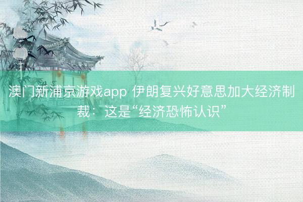 澳门新浦京游戏app 伊朗复兴好意思加大经济制裁：这是“经济恐怖认识”