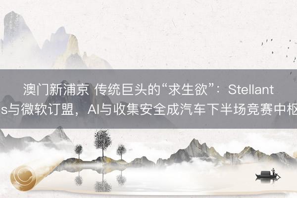 澳门新浦京 传统巨头的“求生欲”：Stellantis与微软订盟，AI与收集安全成汽车下半场竞赛中枢