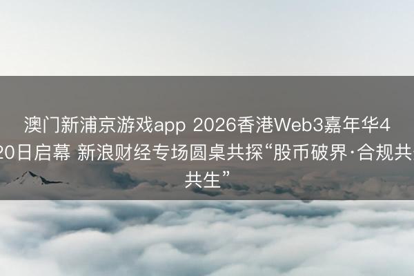 澳门新浦京游戏app 2026香港Web3嘉年华4月20日启幕 新浪财经专场圆桌共探“股币破界·合规共生”
