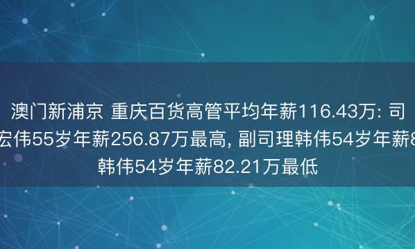 澳门新浦京 重庆百货高管平均年薪116.43万: 司理及董事胡宏伟55岁年薪256.87万最高， 副司理韩伟54岁年薪82.21万最低
