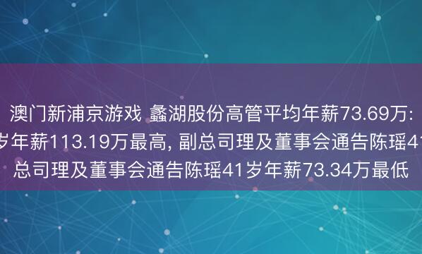 澳门新浦京游戏 蠡湖股份高管平均年薪73.69万: 副总司理史开旺52岁年薪113.19万最高， 副总司理及董事会通告陈瑶41岁年薪73.34万最低