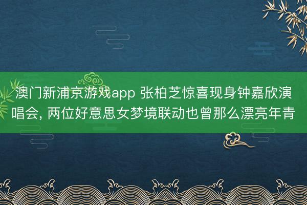 澳门新浦京游戏app 张柏芝惊喜现身钟嘉欣演唱会， 两位好意思女梦境联动也曾那么漂亮年青