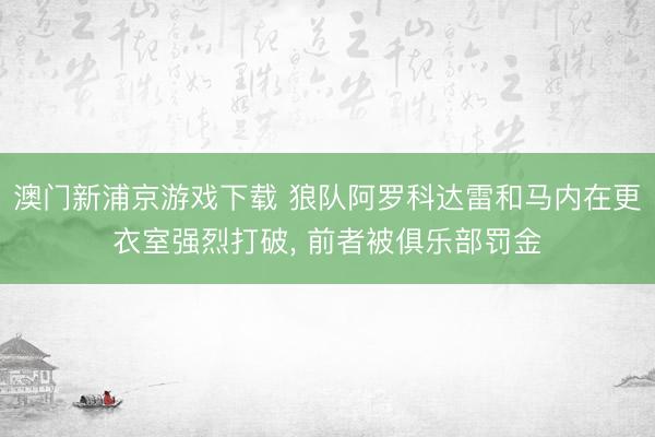 澳门新浦京游戏下载 狼队阿罗科达雷和马内在更衣室强烈打破， 前者被俱乐部罚金