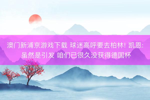 澳门新浦京游戏下载 球迷高呼要去柏林! 凯恩: 虽然是引发 咱们已很久没获得德国杯