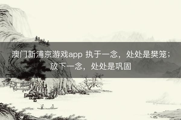 澳门新浦京游戏app 执于一念，处处是樊笼；放下一念，处处是巩固
