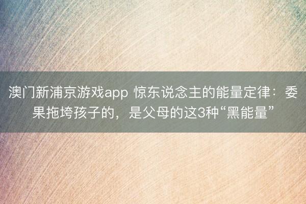 澳门新浦京游戏app 惊东说念主的能量定律：委果拖垮孩子的，是父母的这3种“黑能量”