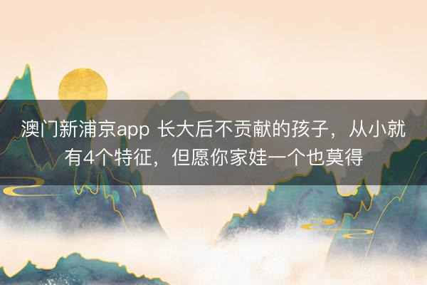 澳门新浦京app 长大后不贡献的孩子，从小就有4个特征，但愿你家娃一个也莫得