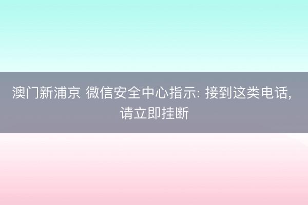 澳门新浦京 微信安全中心指示: 接到这类电话， 请立即挂断