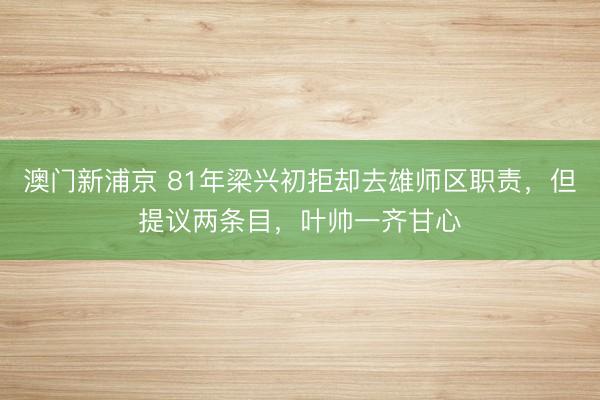澳门新浦京 81年梁兴初拒却去雄师区职责，但提议两条目，叶帅一齐甘心
