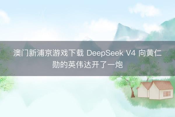 澳门新浦京游戏下载 DeepSeek V4 向黄仁勋的英伟达开了一炮