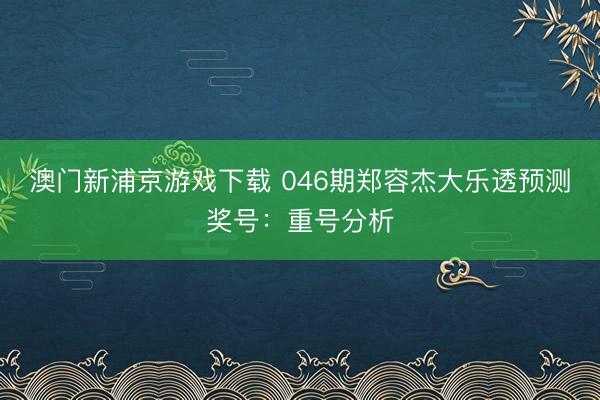 澳门新浦京游戏下载 046期郑容杰大乐透预测奖号：重号分析